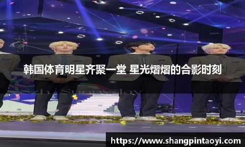 韩国体育明星齐聚一堂 星光熠熠的合影时刻