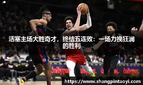 活塞主场大胜奇才，终结五连败：一场力挽狂澜的胜利