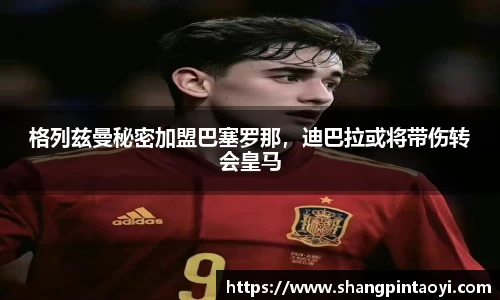 格列兹曼秘密加盟巴塞罗那，迪巴拉或将带伤转会皇马