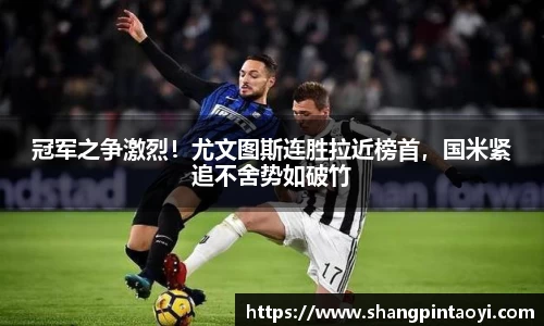 冠军之争激烈！尤文图斯连胜拉近榜首，国米紧追不舍势如破竹
