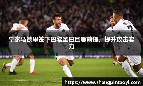 皇家马德里签下巴黎圣日耳曼前锋，提升攻击实力