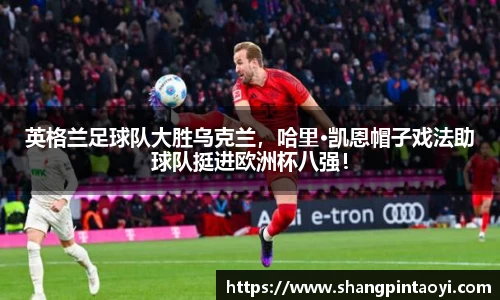 英格兰足球队大胜乌克兰，哈里·凯恩帽子戏法助球队挺进欧洲杯八强！