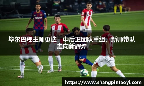 毕尔巴鄂主帅更迭，中后卫团队重组，新帅带队走向新辉煌