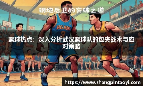 篮球热点：深入分析武汉篮球队的包夹战术与应对策略