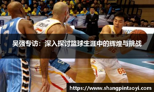 吴强专访：深入探讨篮球生涯中的辉煌与挑战