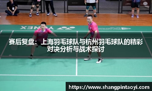 赛后复盘：上海羽毛球队与杭州羽毛球队的精彩对决分析与战术探讨
