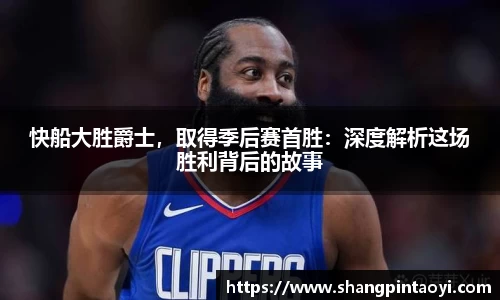 快船大胜爵士，取得季后赛首胜：深度解析这场胜利背后的故事