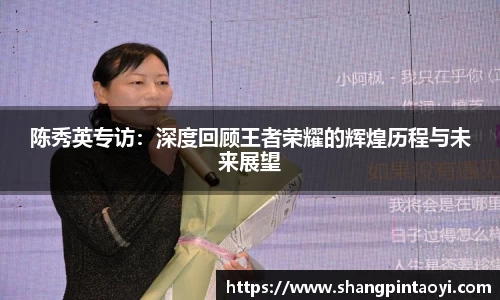 陈秀英专访：深度回顾王者荣耀的辉煌历程与未来展望
