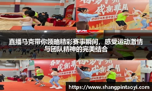 直播马克带你领略精彩赛事瞬间，感受运动激情与团队精神的完美结合