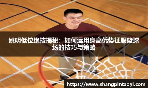 姚明低位绝技揭秘：如何运用身高优势征服篮球场的技巧与策略