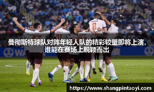 曼彻斯特球队对阵年轻人队的精彩较量即将上演，谁能在赛场上脱颖而出