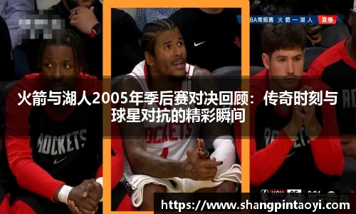火箭与湖人2005年季后赛对决回顾：传奇时刻与球星对抗的精彩瞬间