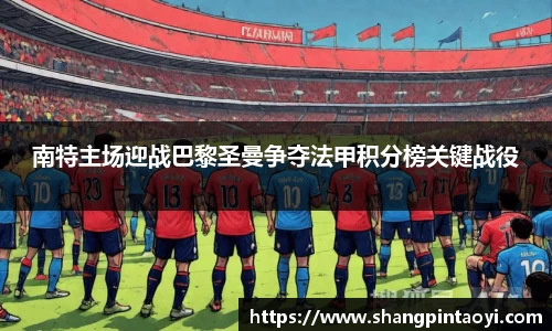 南特主场迎战巴黎圣曼争夺法甲积分榜关键战役