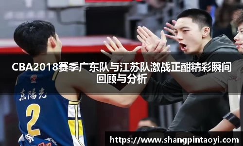 CBA2018赛季广东队与江苏队激战正酣精彩瞬间回顾与分析