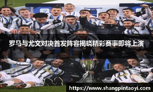 罗马与尤文对决首发阵容揭晓精彩赛事即将上演