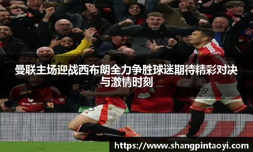 曼联主场迎战西布朗全力争胜球迷期待精彩对决与激情时刻