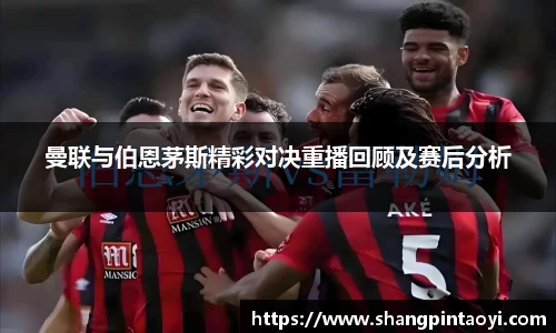 曼联与伯恩茅斯精彩对决重播回顾及赛后分析
